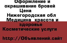 Оформление и окрашивание бровей  › Цена ­ 200 - Нижегородская обл. Медицина, красота и здоровье » Косметические услуги   